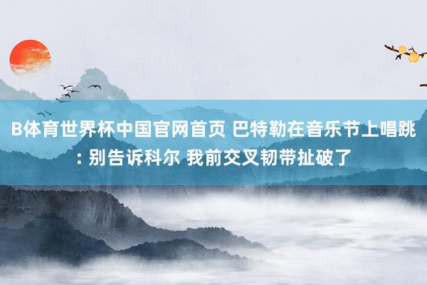 B体育世界杯中国官网首页 巴特勒在音乐节上唱跳: 别告诉科尔 我前交叉韧带扯破了
