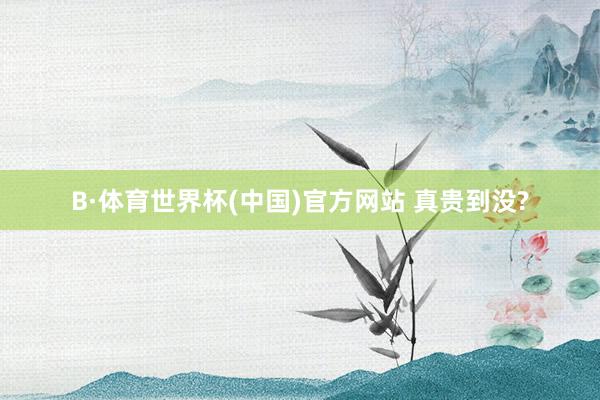 B·体育世界杯(中国)官方网站 真贵到没?