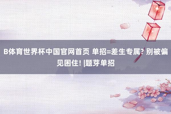B体育世界杯中国官网首页 单招=差生专属? 别被偏见困住! |题芽单招