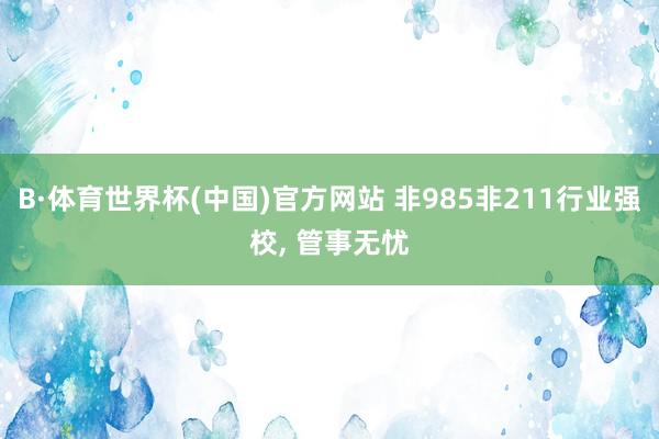 B·体育世界杯(中国)官方网站 非985非211行业强校, 管事无忧