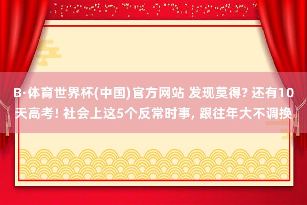 B·体育世界杯(中国)官方网站 发现莫得? 还有10天高考! 社会上这5个反常时事, 跟往年大不调换