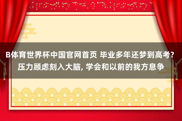 B体育世界杯中国官网首页 毕业多年还梦到高考? 压力顾虑刻入大脑, 学会和以前的我方息争