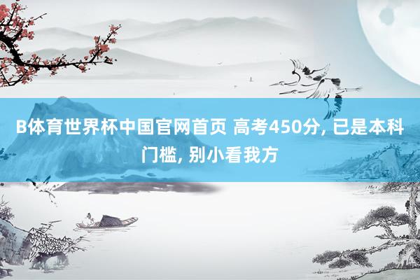 B体育世界杯中国官网首页 高考450分, 已是本科门槛, 别小看我方