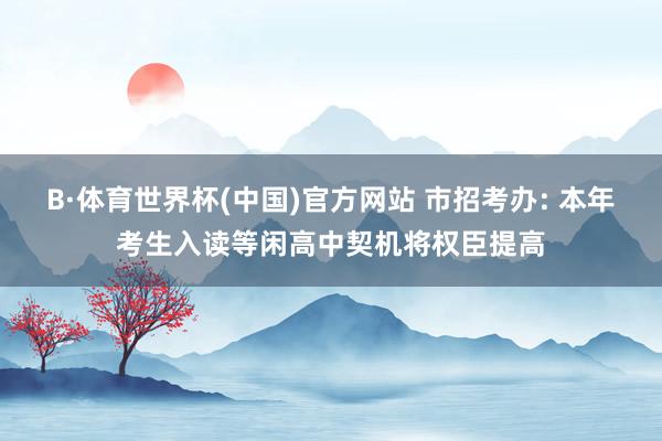 B·体育世界杯(中国)官方网站 市招考办: 本年考生入读等闲高中契机将权臣提高