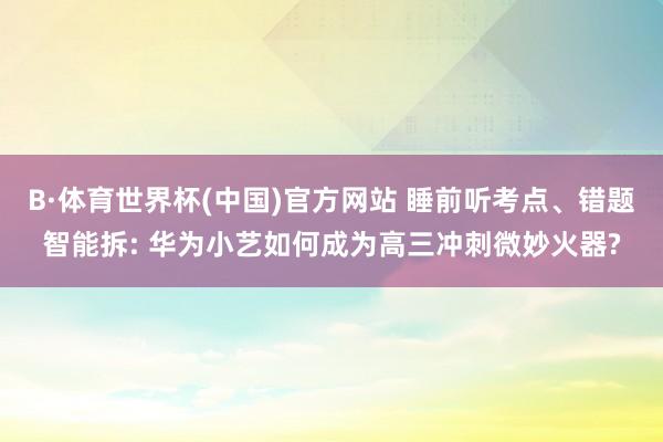 B·体育世界杯(中国)官方网站 睡前听考点、错题智能拆: 华为小艺如何成为高三冲刺微妙火器?