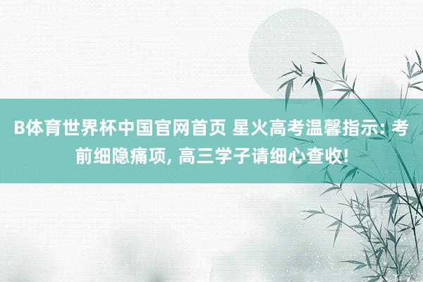 B体育世界杯中国官网首页 星火高考温馨指示: 考前细隐痛项, 高三学子请细心查收!
