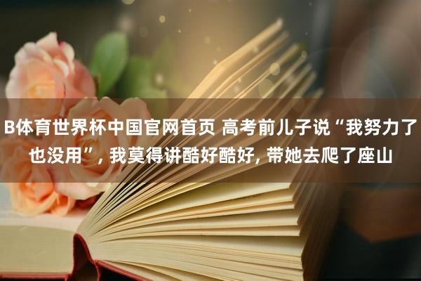 B体育世界杯中国官网首页 高考前儿子说“我努力了也没用”, 我莫得讲酷好酷好, 带她去爬了座山