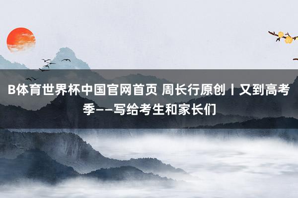 B体育世界杯中国官网首页 周长行原创丨又到高考季——写给考生和家长们