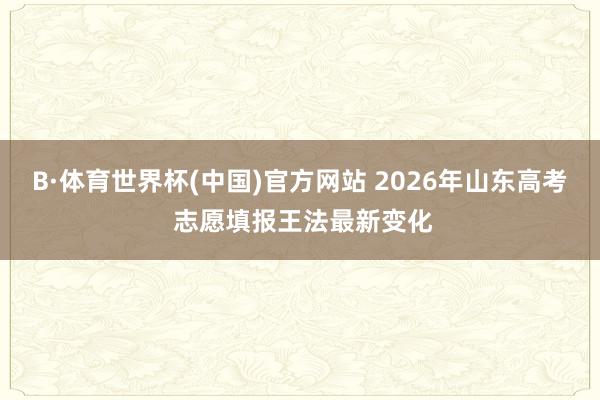 B·体育世界杯(中国)官方网站 2026年山东高考 志愿填报王法最新变化