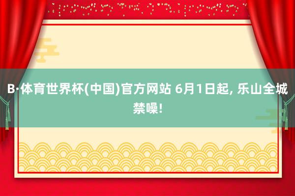 B·体育世界杯(中国)官方网站 6月1日起, 乐山全城禁噪!