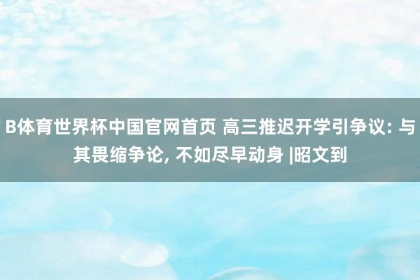 B体育世界杯中国官网首页 高三推迟开学引争议: 与其畏缩争论, 不如尽早动身 |昭文到