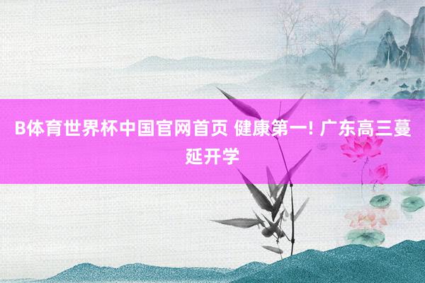 B体育世界杯中国官网首页 健康第一! 广东高三蔓延开学