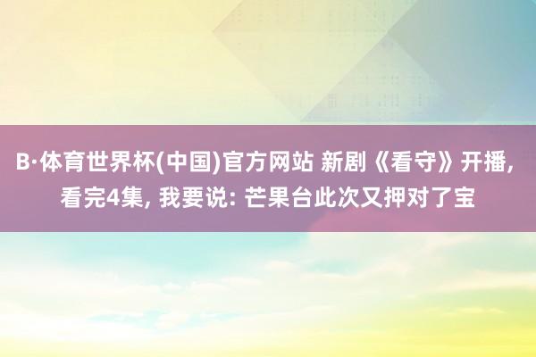 B·体育世界杯(中国)官方网站 新剧《看守》开播, 看完4集, 我要说: 芒果台此次又押对了宝