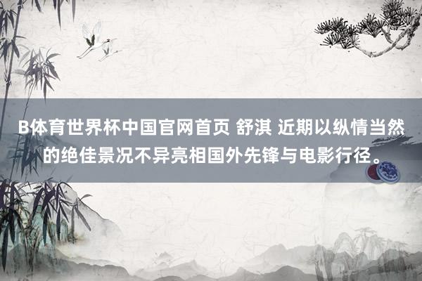B体育世界杯中国官网首页 舒淇 近期以纵情当然的绝佳景况不异亮相国外先锋与电影行径<a href=