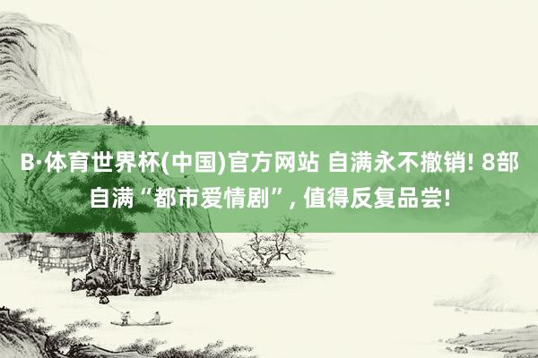 B·体育世界杯(中国)官方网站 自满永不撤销! 8部自满“都市爱情剧”, 值得反复品尝!