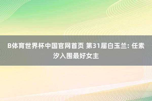 B体育世界杯中国官网首页 第31届白玉兰: 任素汐入围最好女主