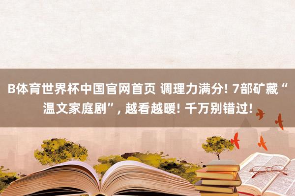 B体育世界杯中国官网首页 调理力满分! 7部矿藏“温文家庭剧”, 越看越暖! 千万别错过!