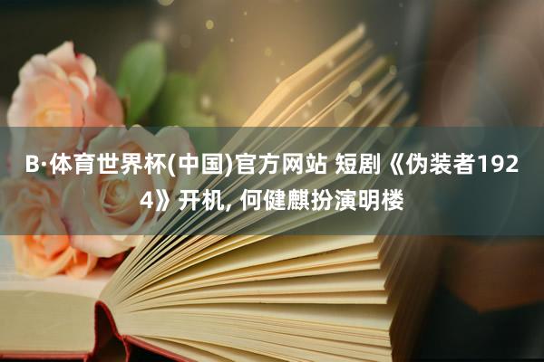 B·体育世界杯(中国)官方网站 短剧《伪装者1924》开机, 何健麒扮演明楼