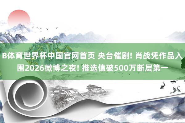 B体育世界杯中国官网首页 央台催剧! 肖战凭作品入围2026微博之夜! 推选值破500万断层第一