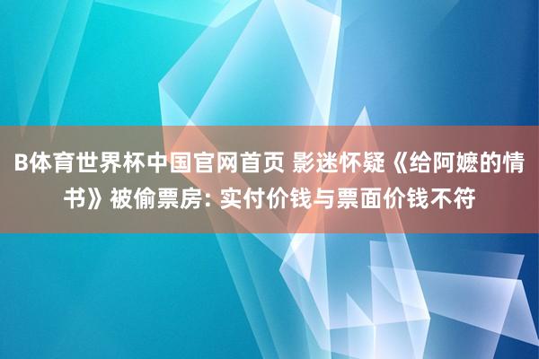 B体育世界杯中国官网首页 影迷怀疑《给阿嬷的情书》被偷票房: 实付价钱与票面价钱不符