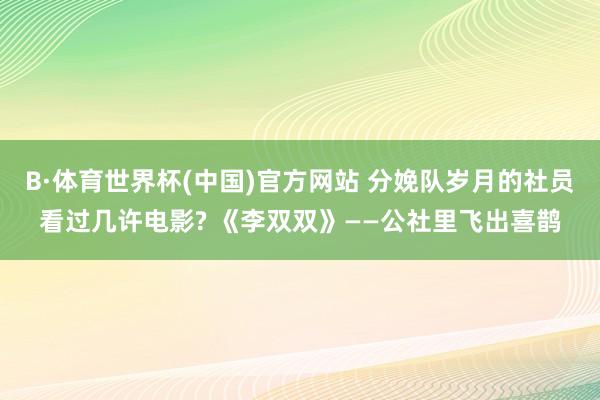 B·体育世界杯(中国)官方网站 分娩队岁月的社员看过几许电影? 《李双双》——公社里飞出喜鹊