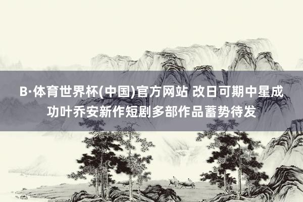 B·体育世界杯(中国)官方网站 改日可期中星成功叶乔安新作短剧多部作品蓄势待发
