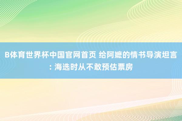 B体育世界杯中国官网首页 给阿嬷的情书导演坦言: 海选时从不敢预估票房