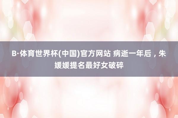 B·体育世界杯(中国)官方网站 病逝一年后 , 朱媛媛提名最好女破碎