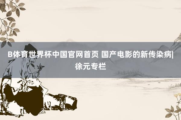 B体育世界杯中国官网首页 国产电影的新传染病|徐元专栏