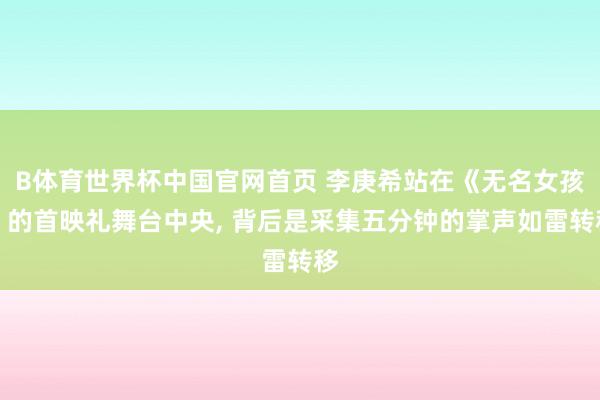 B体育世界杯中国官网首页 李庚希站在《无名女孩》的首映礼舞台中央, 背后是采集五分钟的掌声如雷转移