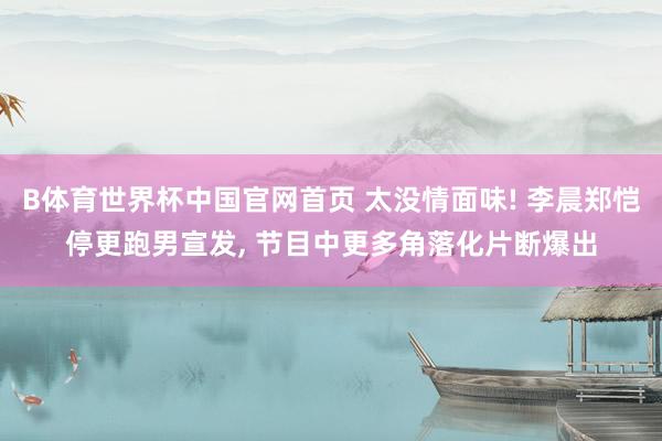 B体育世界杯中国官网首页 太没情面味! 李晨郑恺停更跑男宣发, 节目中更多角落化片断爆出