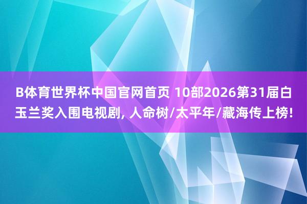B体育世界杯中国官网首页 10部2026第31届白玉兰奖入围电视剧, 人命树/太平年/藏海传上榜!