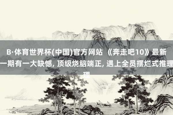 B·体育世界杯(中国)官方网站 《奔走吧10》最新一期有一大缺憾, 顶级烧脑端正, 遇上全员摆烂式推理