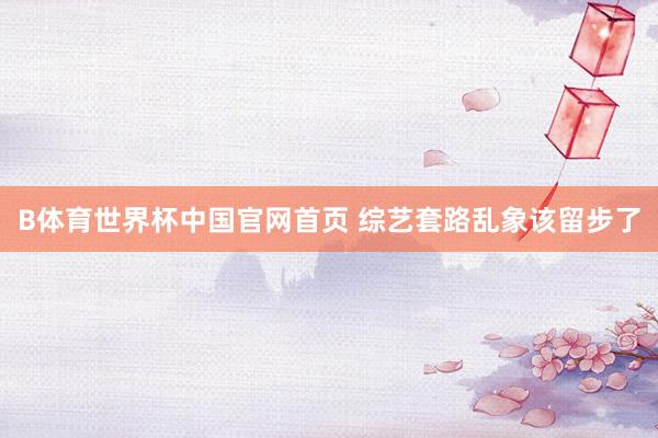 B体育世界杯中国官网首页 综艺套路乱象该留步了