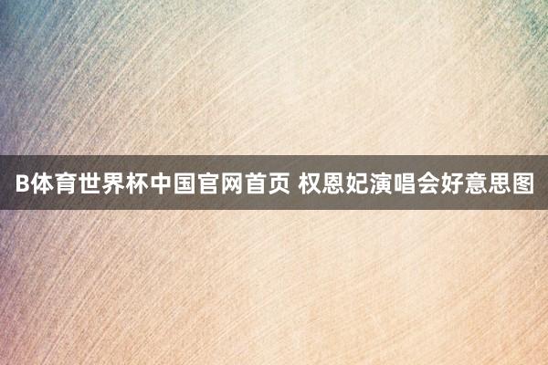 B体育世界杯中国官网首页 权恩妃演唱会好意思图