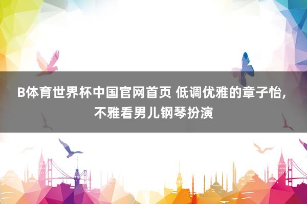 B体育世界杯中国官网首页 低调优雅的章子怡, 不雅看男儿钢琴扮演