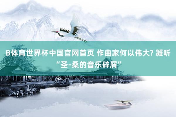 B体育世界杯中国官网首页 作曲家何以伟大? 凝听“圣-桑的音乐碎屑”
