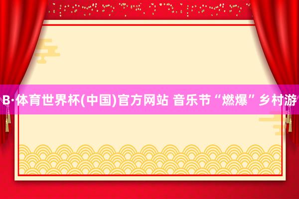 B·体育世界杯(中国)官方网站 音乐节“燃爆”乡村游