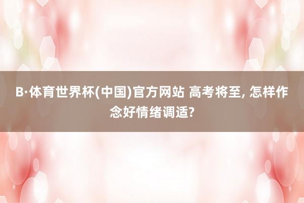 B·体育世界杯(中国)官方网站 高考将至, 怎样作念好情绪调适?
