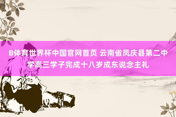 B体育世界杯中国官网首页 云南省凤庆县第二中学高三学子完成十八岁成东说念主礼