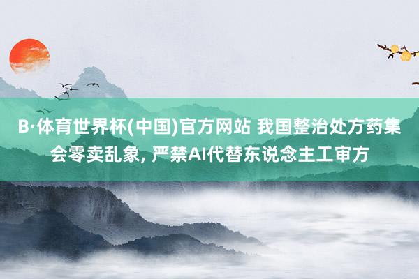 B·体育世界杯(中国)官方网站 我国整治处方药集会零卖乱象, 严禁AI代替东说念主工审方