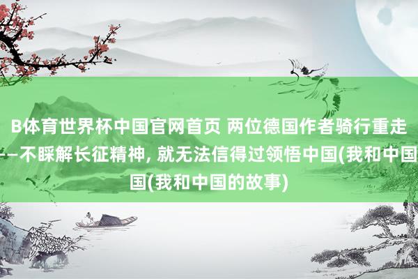 B体育世界杯中国官网首页 两位德国作者骑行重走长征路——不睬解长征精神, 就无法信得过领悟中国(我和中国的故事)