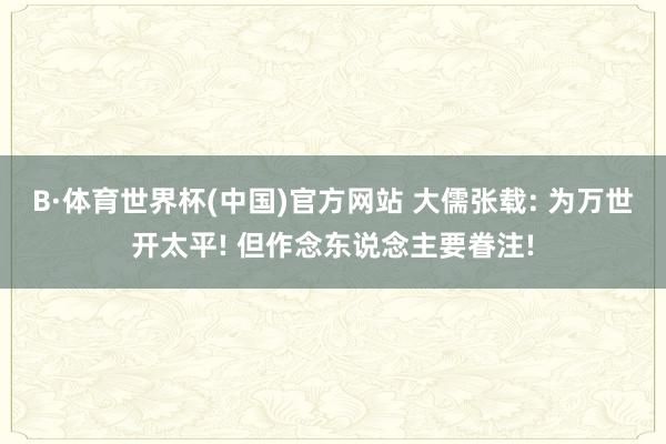 B·体育世界杯(中国)官方网站 大儒张载: 为万世开太平! 但作念东说念主要眷注!