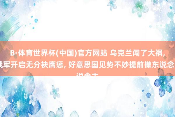B·体育世界杯(中国)官方网站 乌克兰闯了大祸, 俄军开启无分袂膺惩, 好意思国见势不妙提前撤东说念主