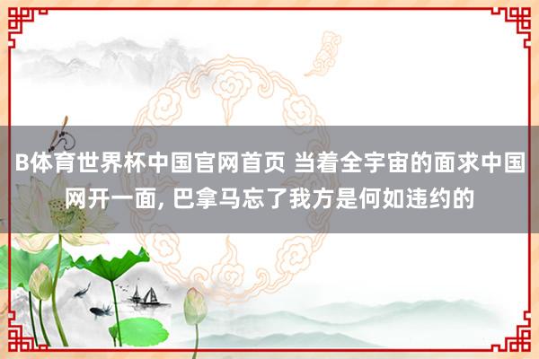 B体育世界杯中国官网首页 当着全宇宙的面求中国网开一面, 巴拿马忘了我方是何如违约的