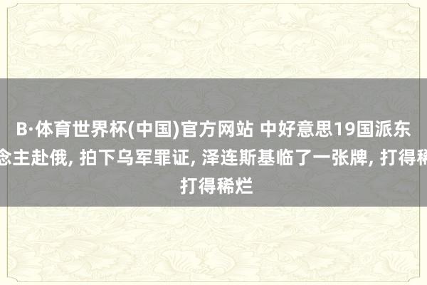 B·体育世界杯(中国)官方网站 中好意思19国派东说念主赴俄, 拍下乌军罪证, 泽连斯基临了一张牌, 打得稀烂