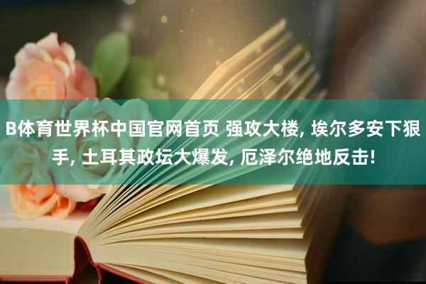 B体育世界杯中国官网首页 强攻大楼, 埃尔多安下狠手, 土耳其政坛大爆发, 厄泽尔绝地反击!
