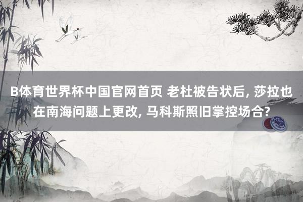 B体育世界杯中国官网首页 老杜被告状后, 莎拉也在南海问题上更改, 马科斯照旧掌控场合?
