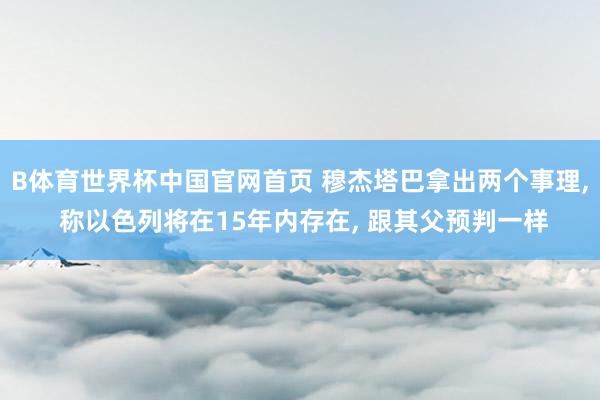 B体育世界杯中国官网首页 穆杰塔巴拿出两个事理, 称以色列将在15年内存在, 跟其父预判一样