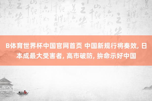 B体育世界杯中国官网首页 中国新规行将奏效, 日本成最大受害者, 高市破防, 拚命示好中国